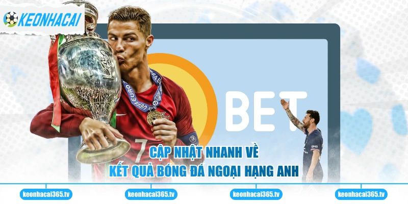 Cập nhật nhanh về kết quả bóng đá Ngoại Hạng Anh