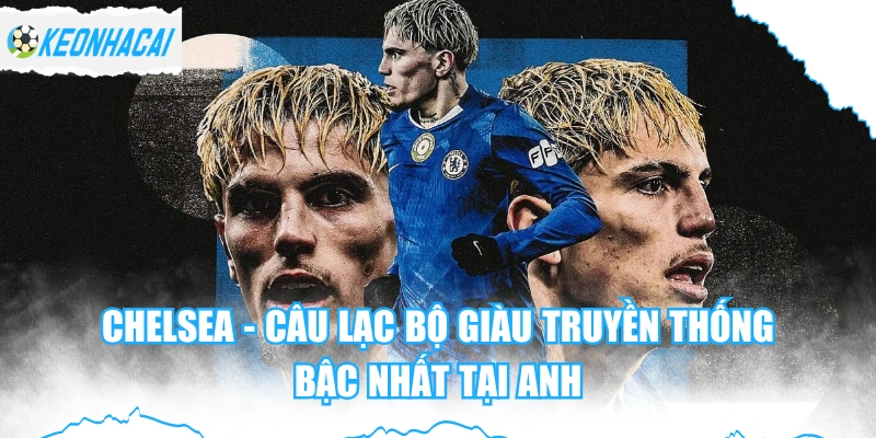 Chelsea - Câu Lạc Bộ Giàu Truyền Thống Bậc Nhất Tại Anh
