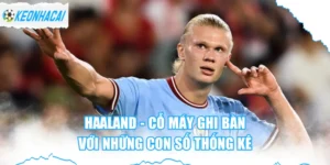 Haaland - Cỗ Máy Ghi Bàn Với Những Con Số Thống Kê