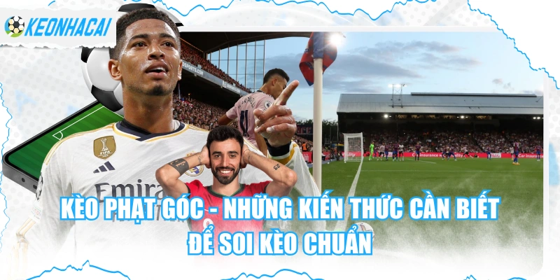Kèo Phạt Góc - Những Kiến Thức Cần Biết Để Soi Kèo Chuẩn