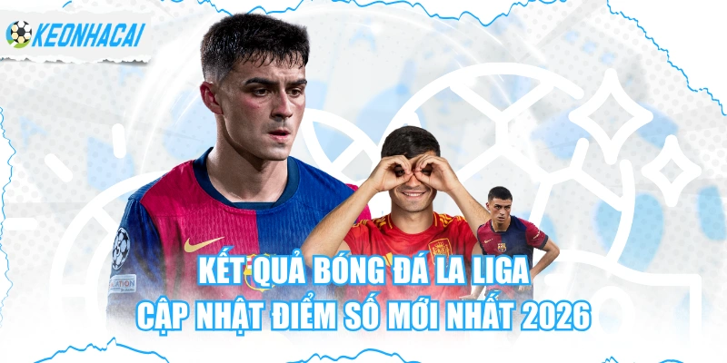 Kết Quả Bóng Đá La Liga - Cập Nhật Điểm Số Mới Nhất 2026