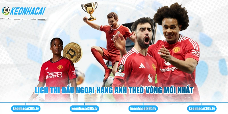 Lịch thi đấu Ngoại Hạng Anh theo vòng mới nhất