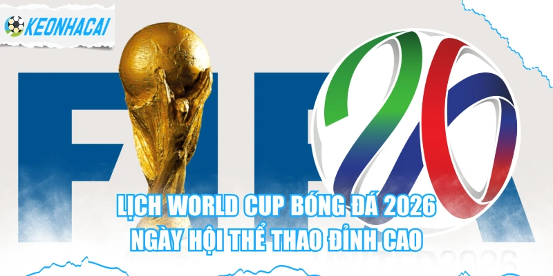 Lịch World Cup Bóng Đá 2026 - Ngày Hội Thể Thao Đỉnh Cao