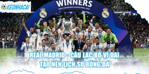 Real Madrid - Câu Lạc Bộ Vĩ Đại, Tạo Nên Lịch Sử Bóng Đá