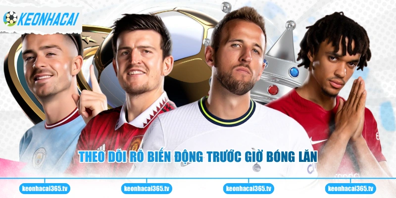 Theo dõi rõ biến động trước giờ bóng lăn