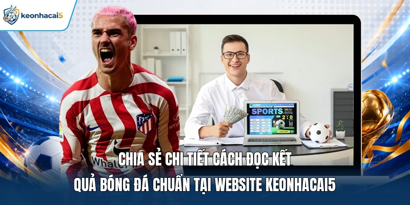 Chia sẻ chi tiết cách đọc kết quả bóng đá chuẩn tại website Keonhacai5