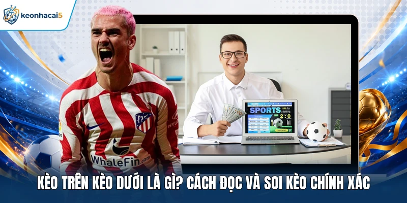 Kèo Trên Kèo Dưới Là Gì? Cách Đọc Và Soi Kèo Chính Xác 5 kèo trên kèo dưới