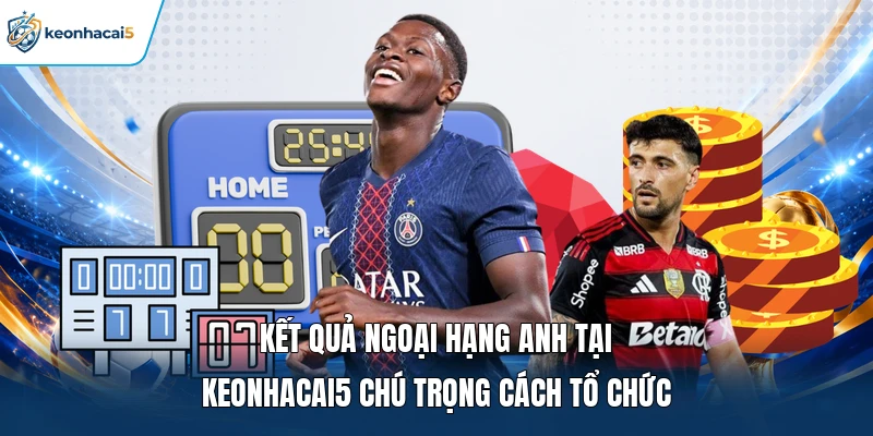 Kết quả Ngoại hạng Anh tại Keonhacai5 chú trọng cách tổ chức